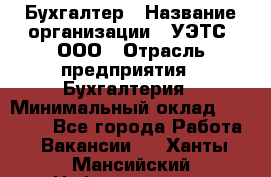 Бухгалтер › Название организации ­ УЭТС, ООО › Отрасль предприятия ­ Бухгалтерия › Минимальный оклад ­ 25 000 - Все города Работа » Вакансии   . Ханты-Мансийский,Нефтеюганск г.